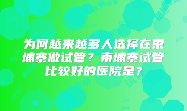 为何越来越多人选择在柬埔寨做试管？柬埔寨试管比较好的医院是？
