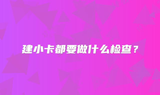 建小卡都要做什么检查？