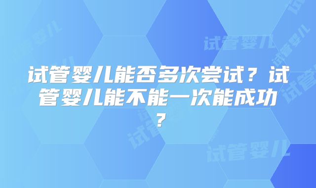试管婴儿能否多次尝试？试管婴儿能不能一次能成功？