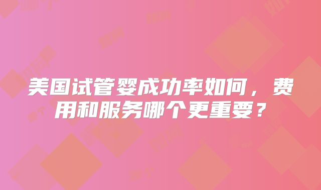 美国试管婴成功率如何，费用和服务哪个更重要？