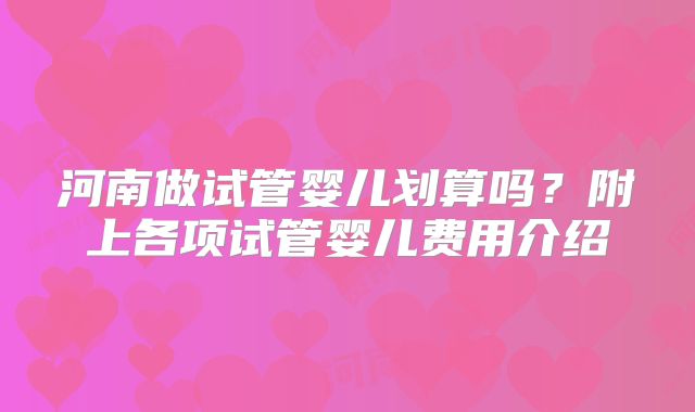 河南做试管婴儿划算吗？附上各项试管婴儿费用介绍