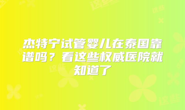 杰特宁试管婴儿在泰国靠谱吗？看这些权威医院就知道了