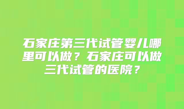 石家庄第三代试管婴儿哪里可以做?石家庄可以做三代试管的医院?