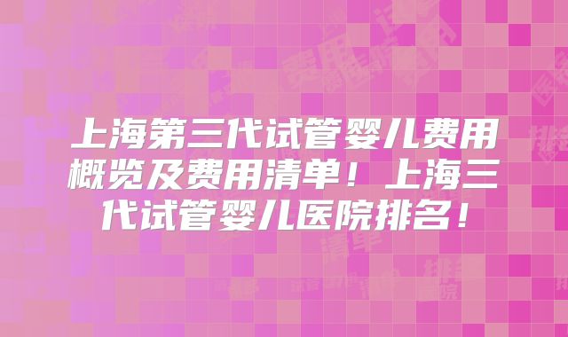 上海第三代试管婴儿费用概览及费用清单！上海三代试管婴儿医院排名！