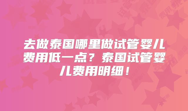 去做泰国哪里做试管婴儿费用低一点？泰国试管婴儿费用明细！