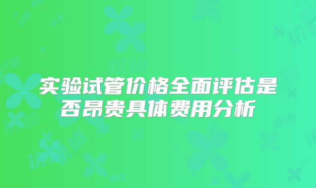 实验试管价格全面评估是否昂贵具体费用分析