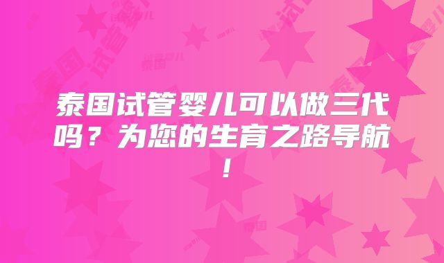 泰国试管婴儿可以做三代吗?为您的生育之路导航!
