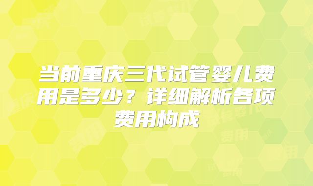 当前重庆三代试管婴儿费用是多少？详细解析各项费用构成