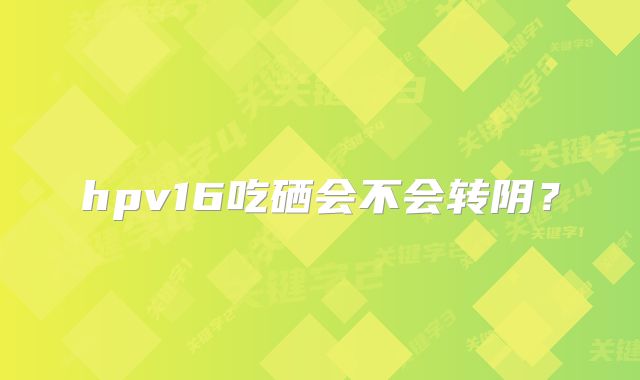 hpv16吃硒会不会转阴？