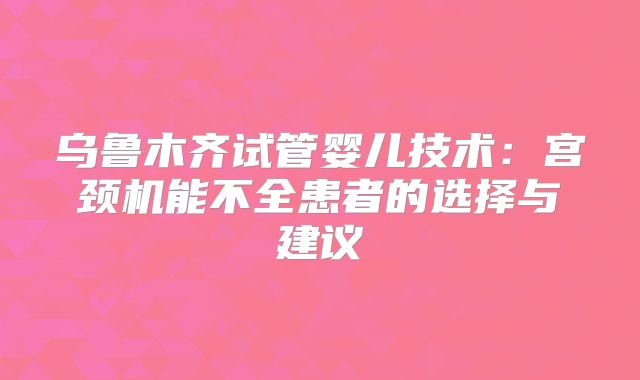 乌鲁木齐试管婴儿技术：宫颈机能不全患者的选择与建议