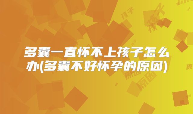 多囊一直怀不上孩子怎么办(多囊不好怀孕的原因)