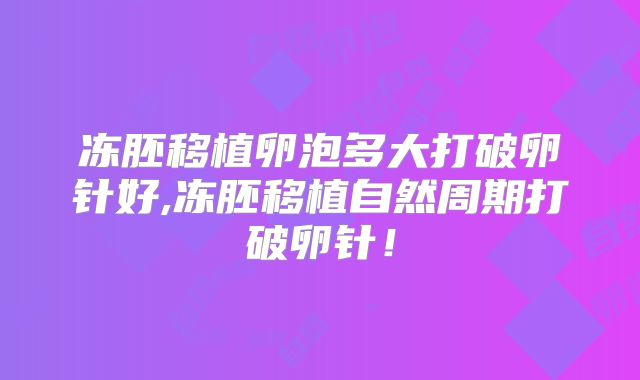 冻胚移植卵泡多大打破卵针好,冻胚移植自然周期打破卵针！