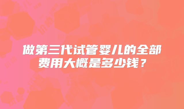 做第三代试管婴儿的全部费用大概是多少钱?
