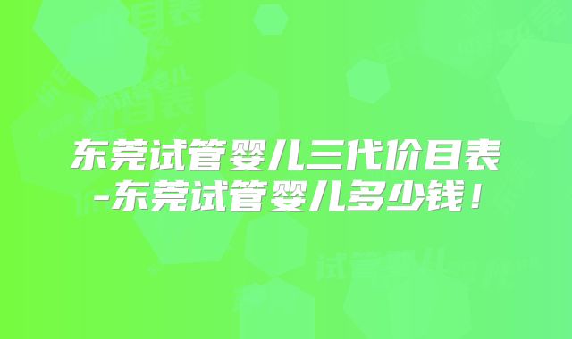 东莞试管婴儿三代价目表-东莞试管婴儿多少钱!