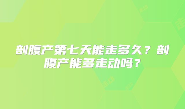 剖腹产第七天能走多久?剖腹产能多走动吗?