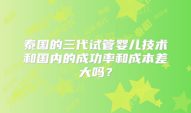 泰国的三代试管婴儿技术和国内的成功率和成本差大吗？