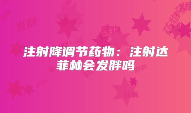 注射降调节药物：注射达菲林会发胖吗