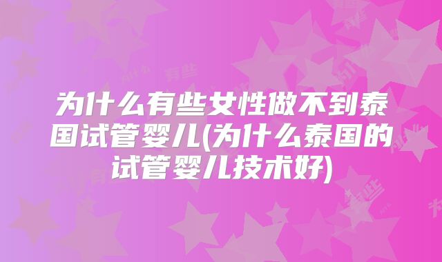 为什么有些女性做不到泰国试管婴儿(为什么泰国的试管婴儿技术好)