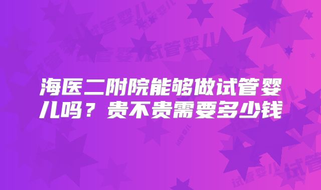 海医二附院能够做试管婴儿吗？贵不贵需要多少钱
