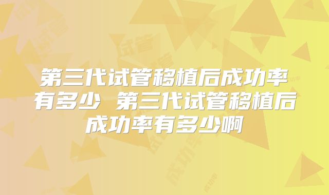 第三代试管移植后成功率有多少 第三代试管移植后成功率有多少啊