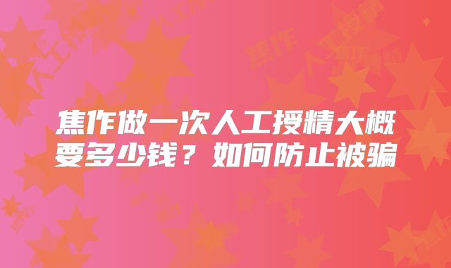 焦作做一次人工授精大概要多少钱?如何防止被骗