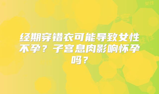 经期穿错衣可能导致女性不孕？子宫息肉影响怀孕吗？
