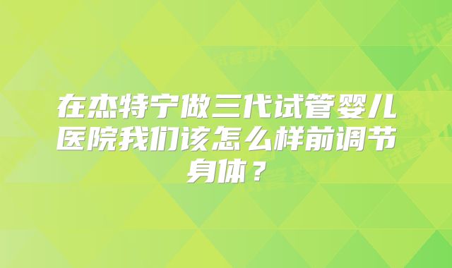 在杰特宁做三代试管婴儿医院我们该怎么样前调节身体?