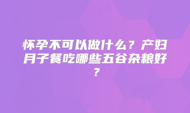 怀孕不可以做什么?产妇月子餐吃哪些五谷杂粮好?