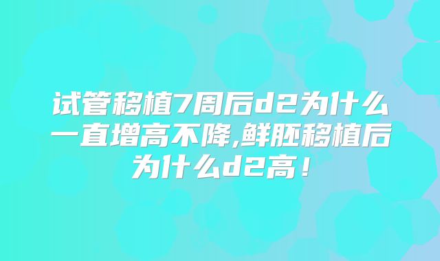 试管移植7周后d2为什么一直增高不降,鲜胚移植后为什么d2高！