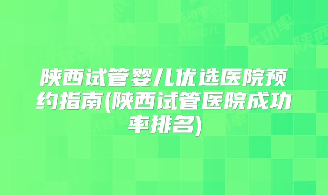 陕西试管婴儿优选医院预约指南(陕西试管医院成功率排名)