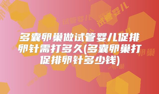 多囊卵巢做试管婴儿促排卵针需打多久(多囊卵巢打促排卵针多少钱)
