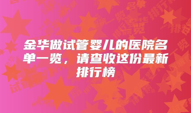 金华做试管婴儿的医院名单一览，请查收这份最新排行榜