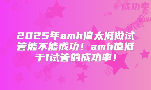 2025年amh值太低做试管能不能成功！amh值低于1试管的成功率！