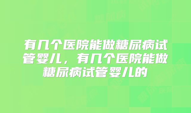 有几个医院能做糖尿病试管婴儿，有几个医院能做糖尿病试管婴儿的