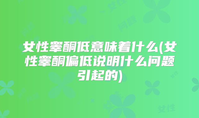 女性睾酮低意味着什么(女性睾酮偏低说明什么问题引起的)