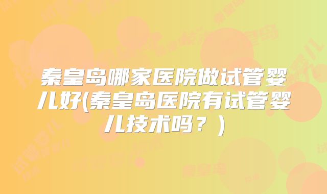 秦皇岛哪家医院做试管婴儿好(秦皇岛医院有试管婴儿技术吗？)