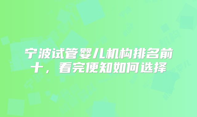 宁波试管婴儿机构排名前十,看完便知如何选择