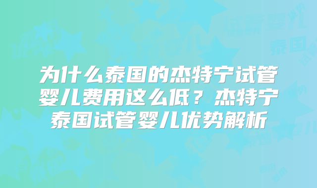 为什么泰国的杰特宁试管婴儿费用这么低?杰特宁泰国试管婴儿优势解析