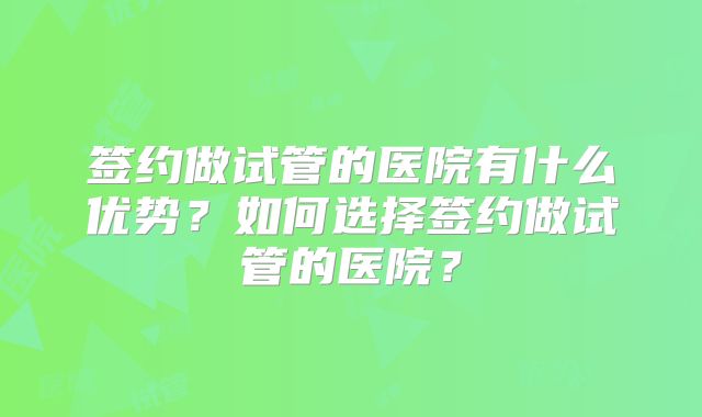 签约做试管的医院有什么优势？如何选择签约做试管的医院？