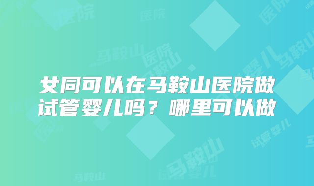 女同可以在马鞍山医院做试管婴儿吗？哪里可以做