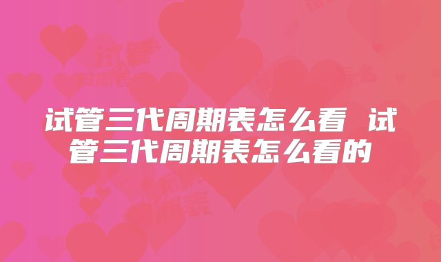 试管三代周期表怎么看 试管三代周期表怎么看的