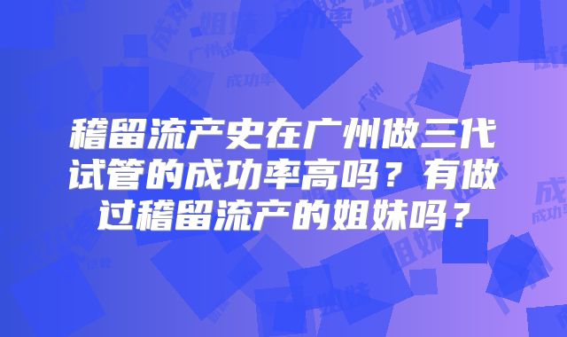 稽留流产史在广州做三代试管的成功率高吗?有做过稽留流产的姐妹吗?