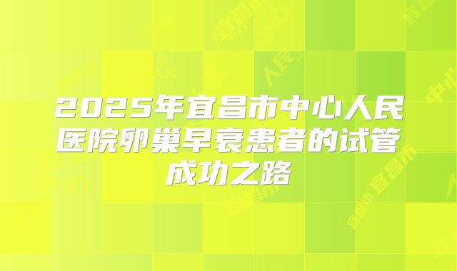 2025年宜昌市中心人民医院卵巢早衰患者的试管成功之路