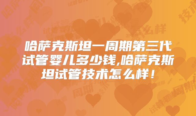 哈萨克斯坦一周期第三代试管婴儿多少钱,哈萨克斯坦试管技术怎么样！