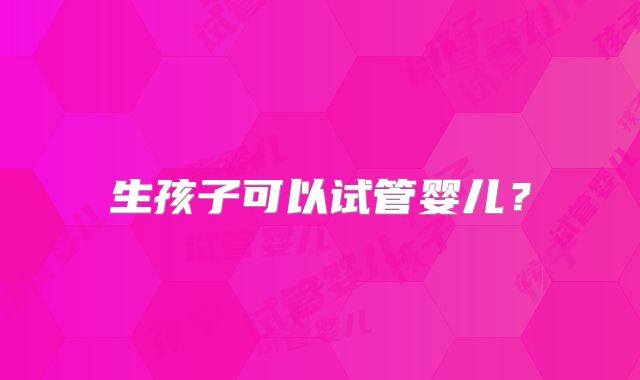 生孩子可以试管婴儿？