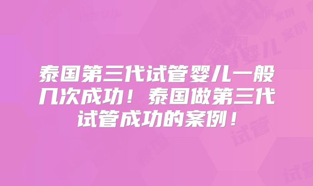 泰国第三代试管婴儿一般几次成功！泰国做第三代试管成功的案例！