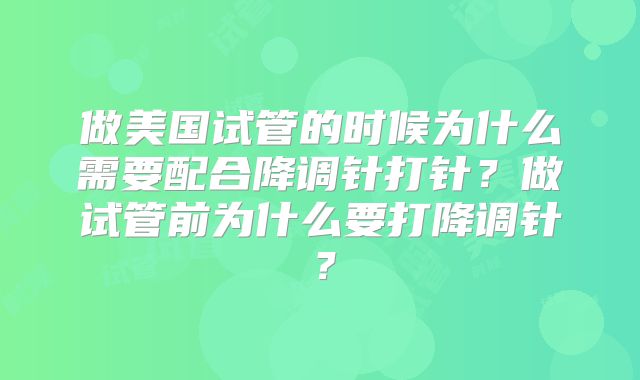 做美国试管的时候为什么需要配合降调针打针？做试管前为什么要打降调针？