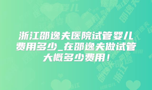 浙江邵逸夫医院试管婴儿费用多少_在邵逸夫做试管大概多少费用！