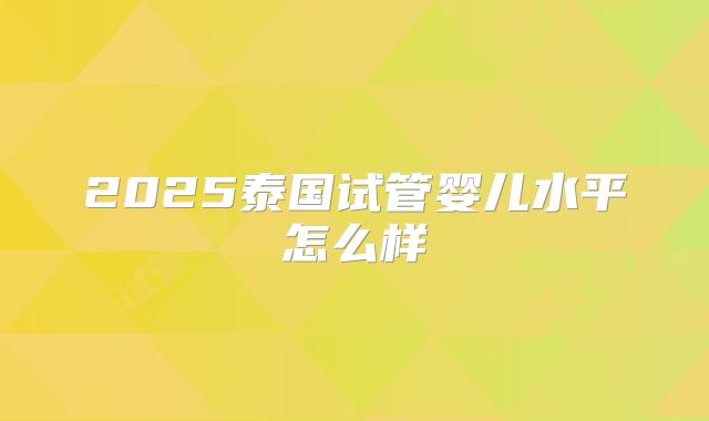 2025泰国试管婴儿水平怎么样