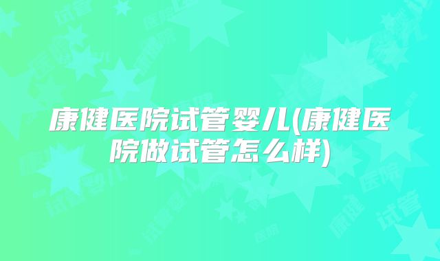 康健医院试管婴儿(康健医院做试管怎么样)